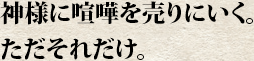 神様に喧嘩を売りにいく。ただそれだけ。